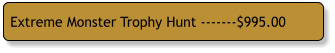 Extreme Monster Trophy Hunt -------$995.00