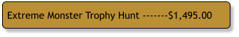 Extreme Monster Trophy Hunt -------$1,495.00
